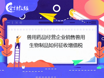 獸用藥品經(jīng)營(yíng)企業(yè)銷(xiāo)售獸用生物制品的增值稅計(jì)征指南